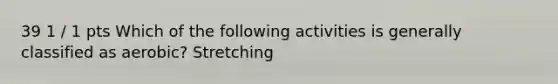 39 1 / 1 pts Which of the following activities is generally classified as aerobic? Stretching