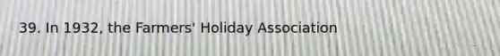 39. In 1932, the Farmers' Holiday Association