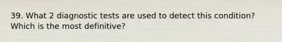 39. What 2 diagnostic tests are used to detect this condition? Which is the most definitive?