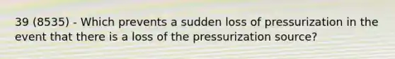 39 (8535) - Which prevents a sudden loss of pressurization in the event that there is a loss of the pressurization source?