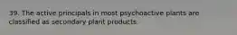 39. The active principals in most psychoactive plants are classified as secondary plant products.