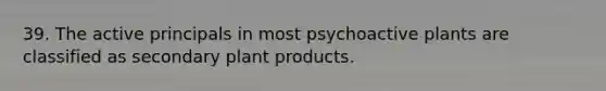 39. The active principals in most psychoactive plants are classified as secondary plant products.