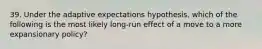 39. Under the adaptive expectations hypothesis, which of the following is the most likely long-run effect of a move to a more expansionary policy?