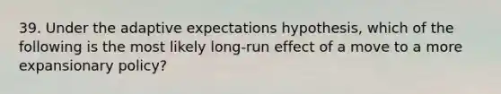 39. Under the adaptive expectations hypothesis, which of the following is the most likely long-run effect of a move to a more expansionary policy?