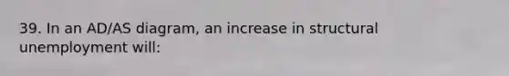 39. In an AD/AS diagram, an increase in structural unemployment will: