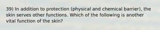 39) In addition to protection (physical and chemical barrier), the skin serves other functions. Which of the following is another vital function of the skin?