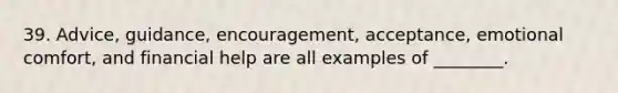 39. Advice, guidance, encouragement, acceptance, emotional comfort, and financial help are all examples of ________.
