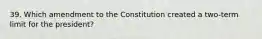 39. Which amendment to the Constitution created a two-term limit for the president?