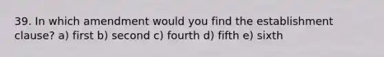 39. In which amendment would you find the establishment clause? a) first b) second c) fourth d) fifth e) sixth