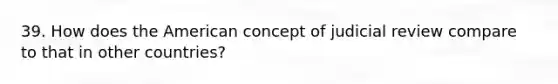 39. How does the American concept of judicial review compare to that in other countries?