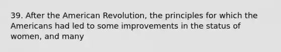 39. After the American Revolution, the principles for which the Americans had led to some improvements in the status of women, and many