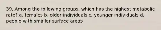 39. Among the following groups, which has the highest metabolic rate? a. females b. older individuals c. younger individuals d. people with smaller surface areas