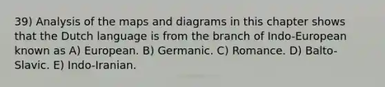 39) Analysis of the maps and diagrams in this chapter shows that the Dutch language is from the branch of Indo-European known as A) European. B) Germanic. C) Romance. D) Balto-Slavic. E) Indo-Iranian.