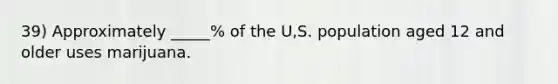 39) Approximately _____% of the U,S. population aged 12 and older uses marijuana.