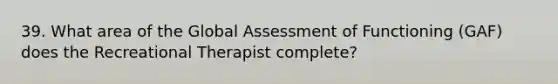 39. What area of the Global Assessment of Functioning (GAF) does the Recreational Therapist complete?