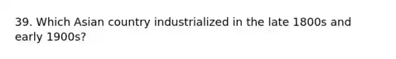 39. Which Asian country industrialized in the late 1800s and early 1900s?