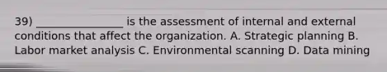 39) ________________ is the assessment of internal and external conditions that affect the organization. A. Strategic planning B. Labor market analysis C. Environmental scanning D. Data mining