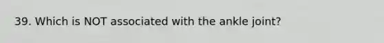 39. Which is NOT associated with the ankle joint?