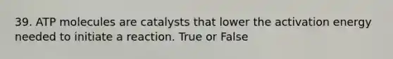 39. ATP molecules are catalysts that lower the activation energy needed to initiate a reaction. True or False