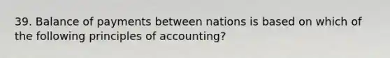 39. Balance of payments between nations is based on which of the following principles of accounting?