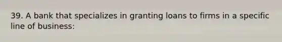 39. A bank that specializes in granting loans to firms in a specific line of business: