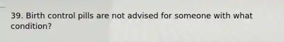 39. Birth control pills are not advised for someone with what condition?