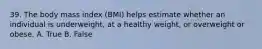 39. The body mass index (BMI) helps estimate whether an individual is underweight, at a healthy weight, or overweight or obese. A. True B. False