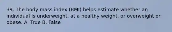 39. The body mass index (BMI) helps estimate whether an individual is underweight, at a healthy weight, or overweight or obese. A. True B. False