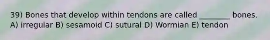 39) Bones that develop within tendons are called ________ bones. A) irregular B) sesamoid C) sutural D) Wormian E) tendon