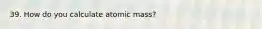 39. How do you calculate atomic mass?