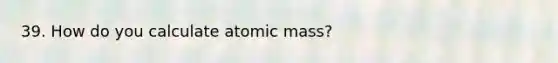 39. How do you calculate atomic mass?