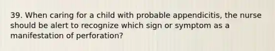 39. When caring for a child with probable appendicitis, the nurse should be alert to recognize which sign or symptom as a manifestation of perforation?