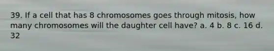 39. If a cell that has 8 chromosomes goes through mitosis, how many chromosomes will the daughter cell have? a. 4 b. 8 c. 16 d. 32