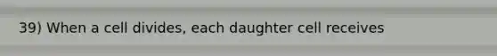 39) When a cell divides, each daughter cell receives