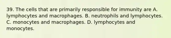 39. The cells that are primarily responsible for immunity are A. lymphocytes and macrophages. B. neutrophils and lymphocytes. C. monocytes and macrophages. D. lymphocytes and monocytes.