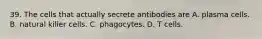 39. The cells that actually secrete antibodies are A. plasma cells. B. natural killer cells. C. phagocytes. D. T cells.