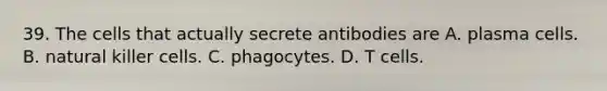 39. The cells that actually secrete antibodies are A. plasma cells. B. natural killer cells. C. phagocytes. D. T cells.