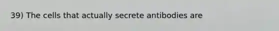 39) The cells that actually secrete antibodies are