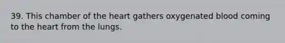 39. This chamber of the heart gathers oxygenated blood coming to the heart from the lungs.