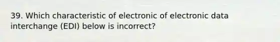 39. Which characteristic of electronic of electronic data interchange (EDI) below is incorrect?