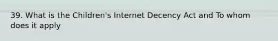 39. What is the Children's Internet Decency Act and To whom does it apply