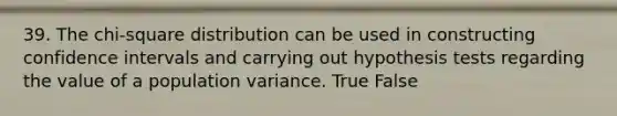 39. The chi-square distribution can be used in constructing confidence intervals and carrying out hypothesis tests regarding the value of a population variance. True False