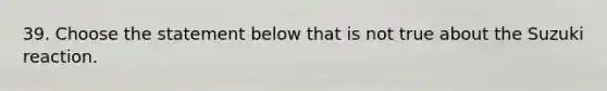 39. Choose the statement below that is not true about the Suzuki reaction.