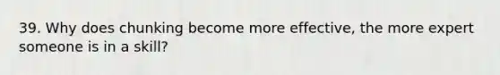 39. Why does chunking become more effective, the more expert someone is in a skill?