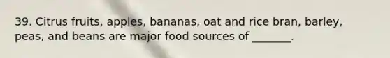 39. Citrus fruits, apples, bananas, oat and rice bran, barley, peas, and beans are major food sources of _______.