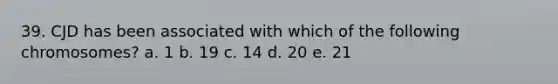 39. CJD has been associated with which of the following chromosomes? a. 1 b. 19 c. 14 d. 20 e. 21