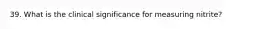39. What is the clinical significance for measuring nitrite?
