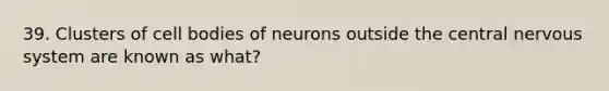 39. Clusters of cell bodies of neurons outside the central <a href='https://www.questionai.com/knowledge/kThdVqrsqy-nervous-system' class='anchor-knowledge'>nervous system</a> are known as what?