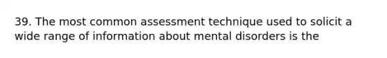 39. The most common assessment technique used to solicit a wide range of information about mental disorders is the