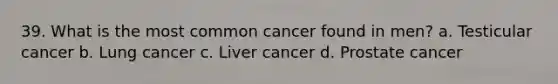 39. What is the most common cancer found in men? a. Testicular cancer b. Lung cancer c. Liver cancer d. Prostate cancer